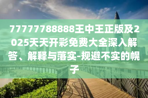 77777788888王中王正版及2025天天開(kāi)彩免費(fèi)大全深入解答、解釋與落實(shí)-規(guī)避不實(shí)的幌子