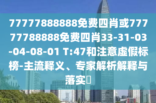 77777888888免費(fèi)四肖或77777788888免費(fèi)四肖33-31-03-04-08-01 T:47和注意虛假標(biāo)榜-主流釋義、專家解析解釋與落實(shí)?