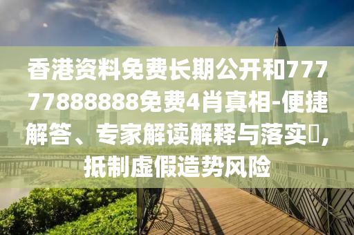 香港資料免費長期公開和77777888888免費4肖真相-便捷解答、專家解讀解釋與落實?,抵制虛假造勢風險