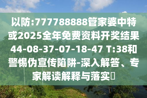 以防:777788888管家婆中特或2025全年免費(fèi)資料開獎(jiǎng)結(jié)果44-08-37-07-18-47 T:38和警惕偽宣傳陷阱-深入解答、專家解讀解釋與落實(shí)?