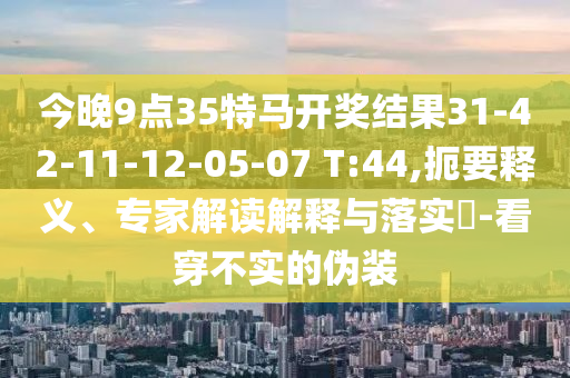 今晚9點(diǎn)35特馬開(kāi)獎(jiǎng)結(jié)果31-42-11-12-05-07 T:44,扼要釋義、專家解讀解釋與落實(shí)?-看穿不實(shí)的偽裝