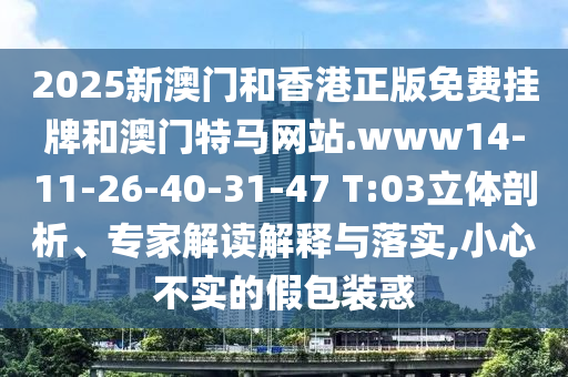 2025新澳門和香港正版免費(fèi)掛牌和澳門特馬網(wǎng)站.www14-11-26-40-31-47 T:03立體剖析、專家解讀解釋與落實(shí),小心不實(shí)的假包裝惑