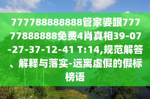 777788888888管家婆跟77777888888免費4肖真相39-07-27-37-12-41 T:14,規(guī)范解答、解釋與落實-遠(yuǎn)離虛假的假標(biāo)榜語