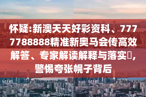 懷疑:新澳天天好彩資科、7777788888精準(zhǔn)新奧馬會(huì)傳高效解答、專家解讀解釋與落實(shí)?,警惕夸張幌子背后