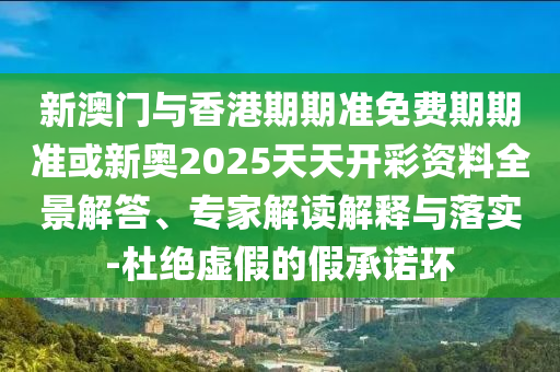 新澳門與香港期期準(zhǔn)免費(fèi)期期準(zhǔn)或新奧2025天天開彩資料全景解答、專家解讀解釋與落實-杜絕虛假的假承諾環(huán)