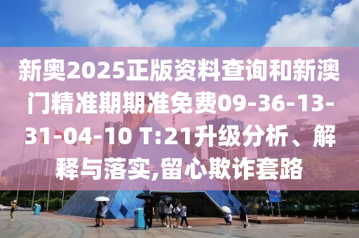 新奧2025正版資料查詢和新澳門(mén)精準(zhǔn)期期準(zhǔn)免費(fèi)09-36-13-31-04-10 T:21升級(jí)分析、解釋與落實(shí),留心欺詐套路