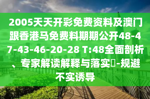 2005天天開彩免費(fèi)資料及澳門跟香港馬免費(fèi)料期期公開48-47-43-46-20-28 T:48全面剖析、專家解讀解釋與落實(shí)?-規(guī)避不實(shí)誘導(dǎo)