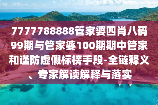 7777788888管家婆四肖八碼99期與管家婆100期期中管家和謹防虛假標榜手段-全鏈釋義、專家解讀解釋與落實