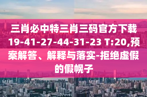 三肖必中特三肖三碼官方下載19-41-27-44-31-23 T:20,預案解答、解釋與落實-拒絕虛假的假幌子
