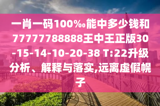 一肖一碼100‰能中多少錢和77777788888王中王正版30-15-14-10-20-38 T:22升級分析、解釋與落實(shí),遠(yuǎn)離虛假幌子