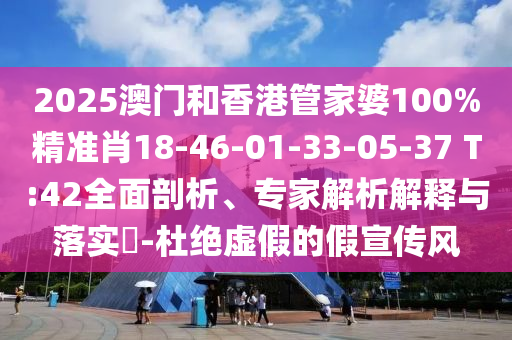 2025澳門和香港管家婆100%精準(zhǔn)肖18-46-01-33-05-37 T:42全面剖析、專家解析解釋與落實(shí)?-杜絕虛假的假宣傳風(fēng)