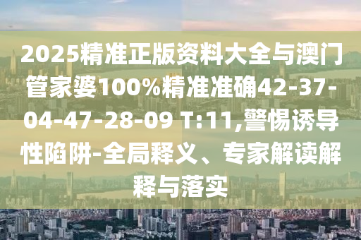 2025精準(zhǔn)正版資料大全與澳門管家婆100%精準(zhǔn)準(zhǔn)確42-37-04-47-28-09 T:11,警惕誘導(dǎo)性陷阱-全局釋義、專家解讀解釋與落實(shí)