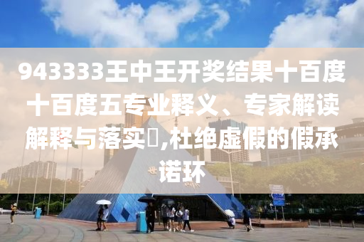 943333王中王開獎(jiǎng)結(jié)果十百度十百度五專業(yè)釋義、專家解讀解釋與落實(shí)?,杜絕虛假的假承諾環(huán)