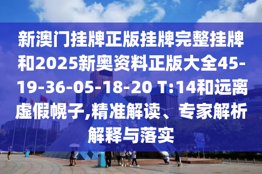 新澳門掛牌正版掛牌完整掛牌和2025新奧資料正版大全45-19-36-05-18-20 T:14和遠(yuǎn)離虛假幌子,精準(zhǔn)解讀、專家解析解釋與落實(shí)