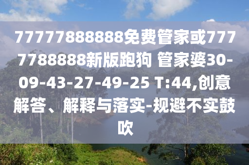 77777888888免費(fèi)管家或7777788888新版跑狗 管家婆30-09-43-27-49-25 T:44,創(chuàng)意解答、解釋與落實(shí)-規(guī)避不實(shí)鼓吹