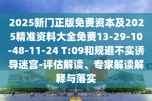 2025新門正版免費資本及2025精準資料大全免費13-29-10-48-11-24 T:09和規(guī)避不實誘導(dǎo)迷宮-評估解讀、專家解讀解釋與落實