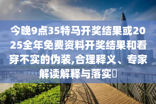 今晚9點35特馬開獎結(jié)果或2025全年免費資料開獎結(jié)果和看穿不實的偽裝,合理釋義、專家解讀解釋與落實?