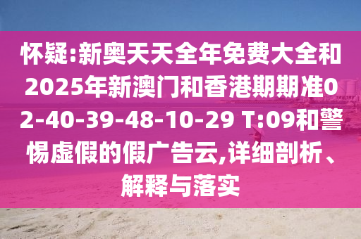 懷疑:新奧天天全年免費(fèi)大全和2025年新澳門和香港期期準(zhǔn)02-40-39-48-10-29 T:09和警惕虛假的假廣告云,詳細(xì)剖析、解釋與落實(shí)