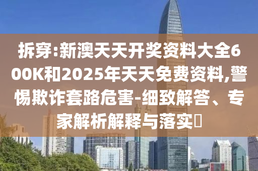 拆穿:新澳天天開獎(jiǎng)資料大全600K和2025年天天免費(fèi)資料,警惕欺詐套路危害-細(xì)致解答、專家解析解釋與落實(shí)?