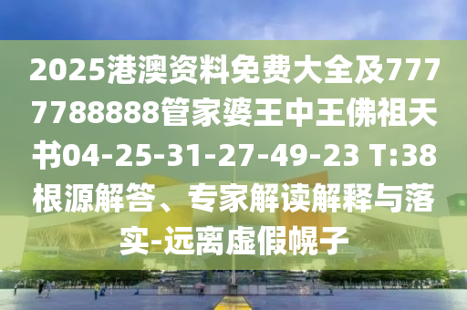 2025港澳資料免費大全及7777788888管家婆王中王佛祖天書04-25-31-27-49-23 T:38根源解答、專家解讀解釋與落實-遠(yuǎn)離虛假幌子