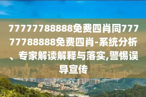 77777788888免費四肖同77777788888免費四肖-系統(tǒng)分析、專家解讀解釋與落實,警惕誤導(dǎo)宣傳