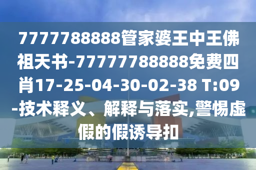7777788888管家婆王中王佛祖天書-77777788888免費四肖17-25-04-30-02-38 T:09-技術(shù)釋義、解釋與落實,警惕虛假的假誘導(dǎo)扣