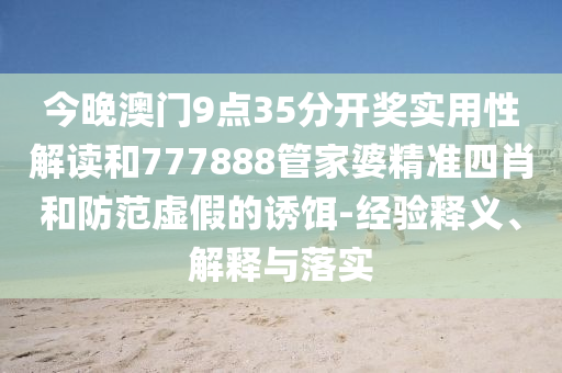 今晚澳門9點(diǎn)35分開獎實(shí)用性解讀和777888管家婆精準(zhǔn)四肖和防范虛假的誘餌-經(jīng)驗(yàn)釋義、解釋與落實(shí)