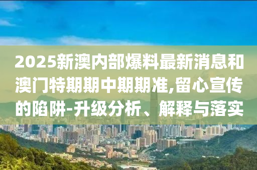 2025新澳內(nèi)部爆料最新消息和澳門特期期中期期準,留心宣傳的陷阱-升級分析、解釋與落實