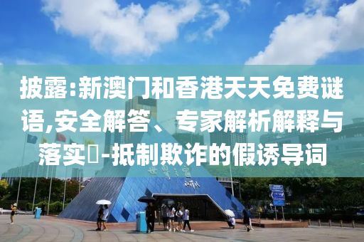 披露:新澳門和香港天天免費謎語,安全解答、專家解析解釋與落實?-抵制欺詐的假誘導詞