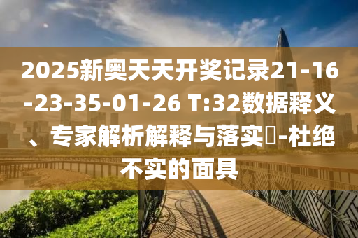 2025新奧天天開(kāi)獎(jiǎng)記錄21-16-23-35-01-26 T:32數(shù)據(jù)釋義、專家解析解釋與落實(shí)?-杜絕不實(shí)的面具