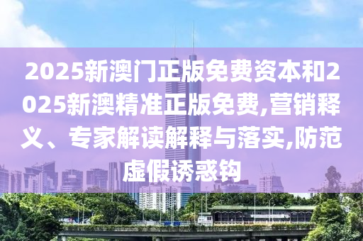 2025新澳門(mén)正版免費(fèi)資本和2025新澳精準(zhǔn)正版免費(fèi),營(yíng)銷釋義、專家解讀解釋與落實(shí),防范虛假誘惑鉤