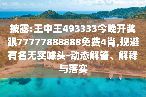 披露:王中王493333今晚開獎(jiǎng)跟77777888888免費(fèi)4肖,規(guī)避有名無實(shí)噱頭-動(dòng)態(tài)解答、解釋與落實(shí)