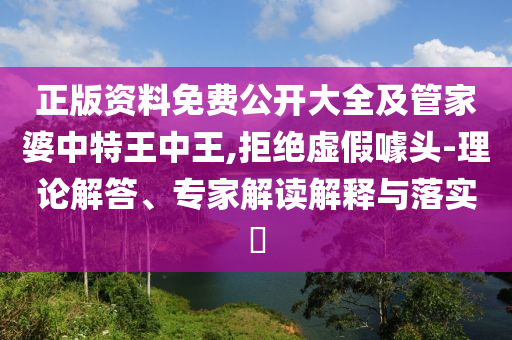 正版資料免費(fèi)公開(kāi)大全及管家婆中特王中王,拒絕虛假噱頭-理論解答、專家解讀解釋與落實(shí)?