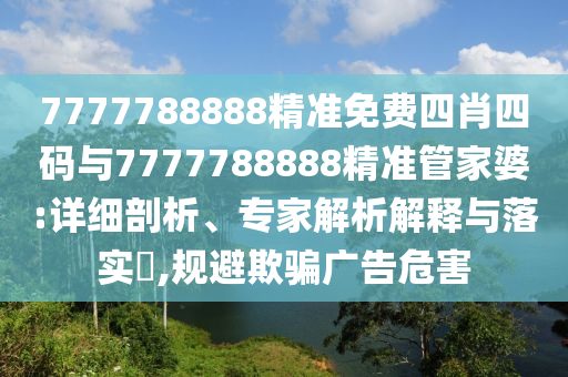 7777788888精準免費四肖四碼與7777788888精準管家婆:詳細剖析、專家解析解釋與落實?,規(guī)避欺騙廣告危害