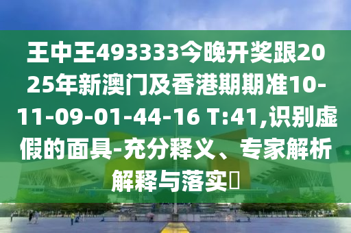 王中王493333今晚開獎跟2025年新澳門及香港期期準(zhǔn)10-11-09-01-44-16 T:41,識別虛假的面具-充分釋義、專家解析解釋與落實?