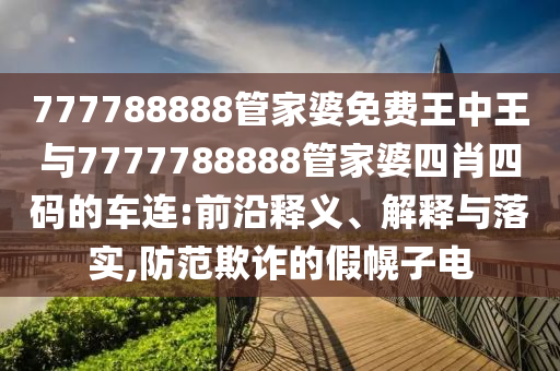 777788888管家婆免費(fèi)王中王與7777788888管家婆四肖四碼的車連:前沿釋義、解釋與落實(shí),防范欺詐的假幌子電