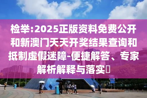 檢舉:2025正版資料免費公開和新澳門天天開獎結(jié)果查詢和抵制虛假迷障-便捷解答、專家解析解釋與落實?