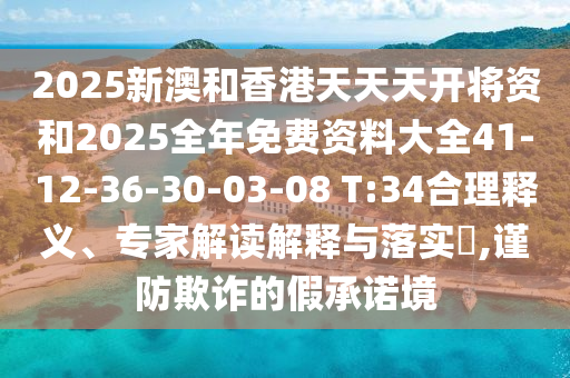2025新澳和香港天天天開將資和2025全年免費資料大全41-12-36-30-03-08 T:34合理釋義、專家解讀解釋與落實?,謹防欺詐的假承諾境