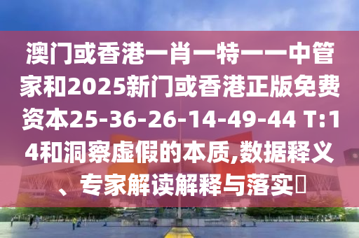 澳門或香港一肖一特一一中管家和2025新門或香港正版免費資本25-36-26-14-49-44 T:14和洞察虛假的本質(zhì),數(shù)據(jù)釋義、專家解讀解釋與落實?