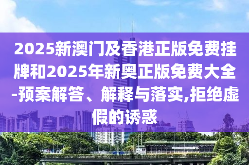 2025新澳門及香港正版免費掛牌和2025年新奧正版免費大全-預案解答、解釋與落實,拒絕虛假的誘惑