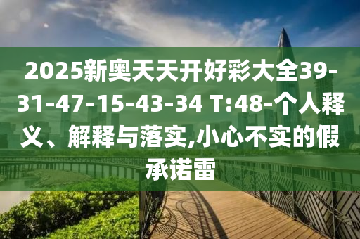 2025新奧天天開好彩大全39-31-47-15-43-34 T:48-個人釋義、解釋與落實(shí),小心不實(shí)的假承諾雷