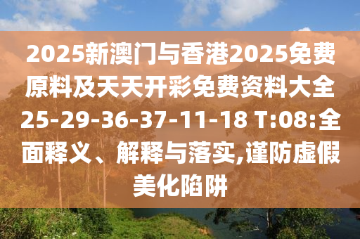 2025新澳門與香港2025免費原料及天天開彩免費資料大全25-29-36-37-11-18 T:08:全面釋義、解釋與落實,謹(jǐn)防虛假美化陷阱