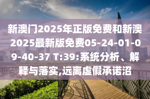 新澳門(mén)2025年正版免費(fèi)和新澳2025最新版免費(fèi)05-24-01-09-40-37 T:39:系統(tǒng)分析、解釋與落實(shí),遠(yuǎn)離虛假承諾沼