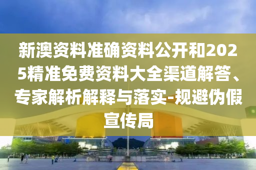 新澳資料準(zhǔn)確資料公開和2025精準(zhǔn)免費(fèi)資料大全渠道解答、專家解析解釋與落實(shí)-規(guī)避偽假宣傳局