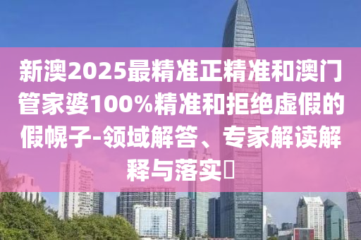 新澳2025最精準(zhǔn)正精準(zhǔn)和澳門管家婆100%精準(zhǔn)和拒絕虛假的假幌子-領(lǐng)域解答、專家解讀解釋與落實(shí)?
