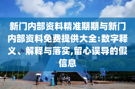 新門內(nèi)部資料精準(zhǔn)期期與新門內(nèi)部資料免費(fèi)提供大全:數(shù)字釋義、解釋與落實(shí),留心誤導(dǎo)的假信息