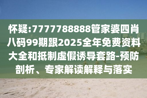 懷疑:7777788888管家婆四肖八碼99期跟2025全年免費資料大全和抵制虛假誘導套路-預防剖析、專家解讀解釋與落實