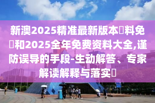 新澳2025精準最新版本資料免費和2025全年免費資料大全,謹防誤導的手段-生動解答、專家解讀解釋與落實?