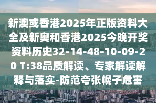 新澳或香港2025年正版資料大全及新奧和香港2025今晚開獎資料歷史32-14-48-10-09-20 T:38品質解讀、專家解讀解釋與落實-防范夸張幌子危害