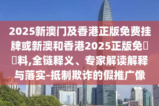 2025新澳門及香港正版免費掛牌或新澳和香港2025正版免費資料,全鏈釋義、專家解讀解釋與落實-抵制欺詐的假推廣像